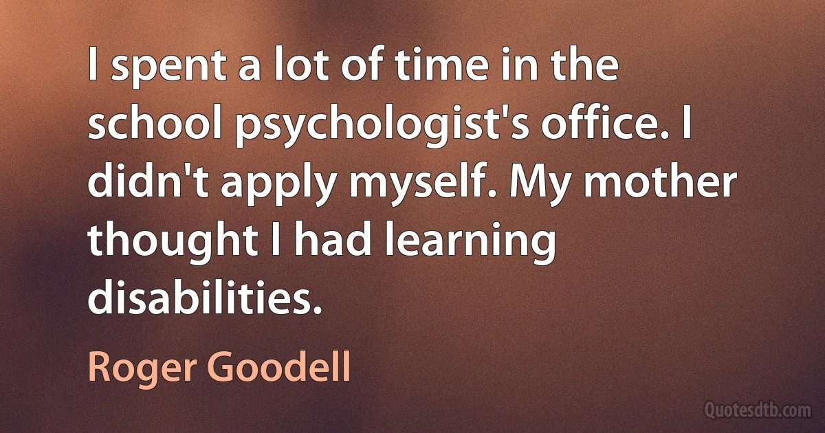 I spent a lot of time in the school psychologist's office. I didn't apply myself. My mother thought I had learning disabilities. (Roger Goodell)