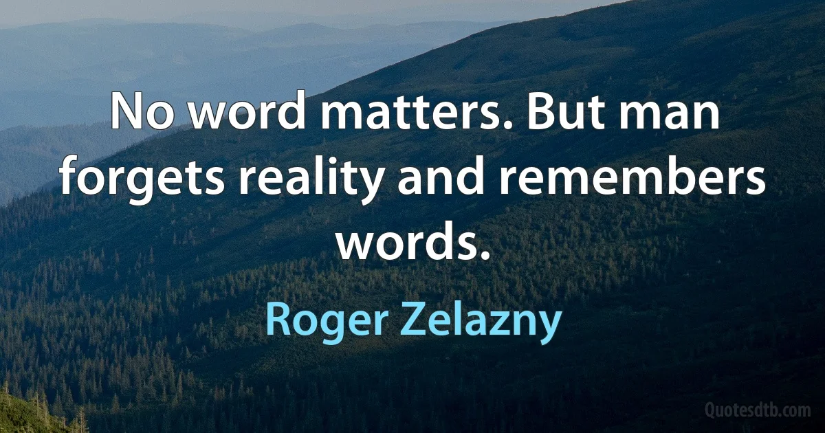 No word matters. But man forgets reality and remembers words. (Roger Zelazny)