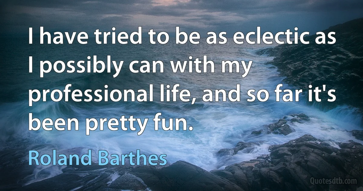 I have tried to be as eclectic as I possibly can with my professional life, and so far it's been pretty fun. (Roland Barthes)