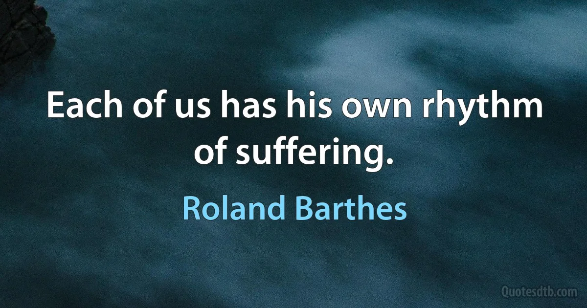 Each of us has his own rhythm of suffering. (Roland Barthes)