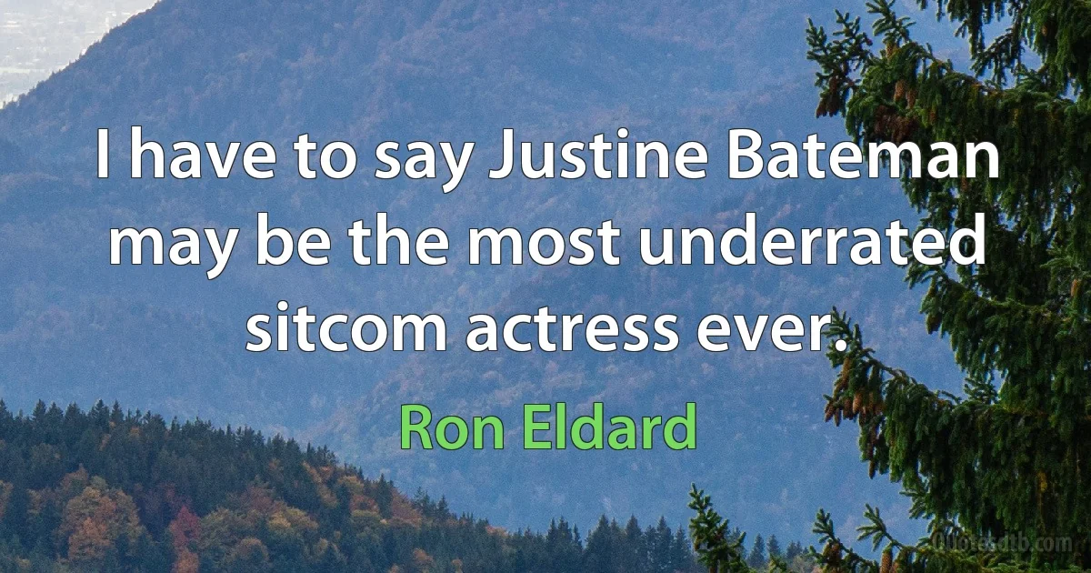 I have to say Justine Bateman may be the most underrated sitcom actress ever. (Ron Eldard)