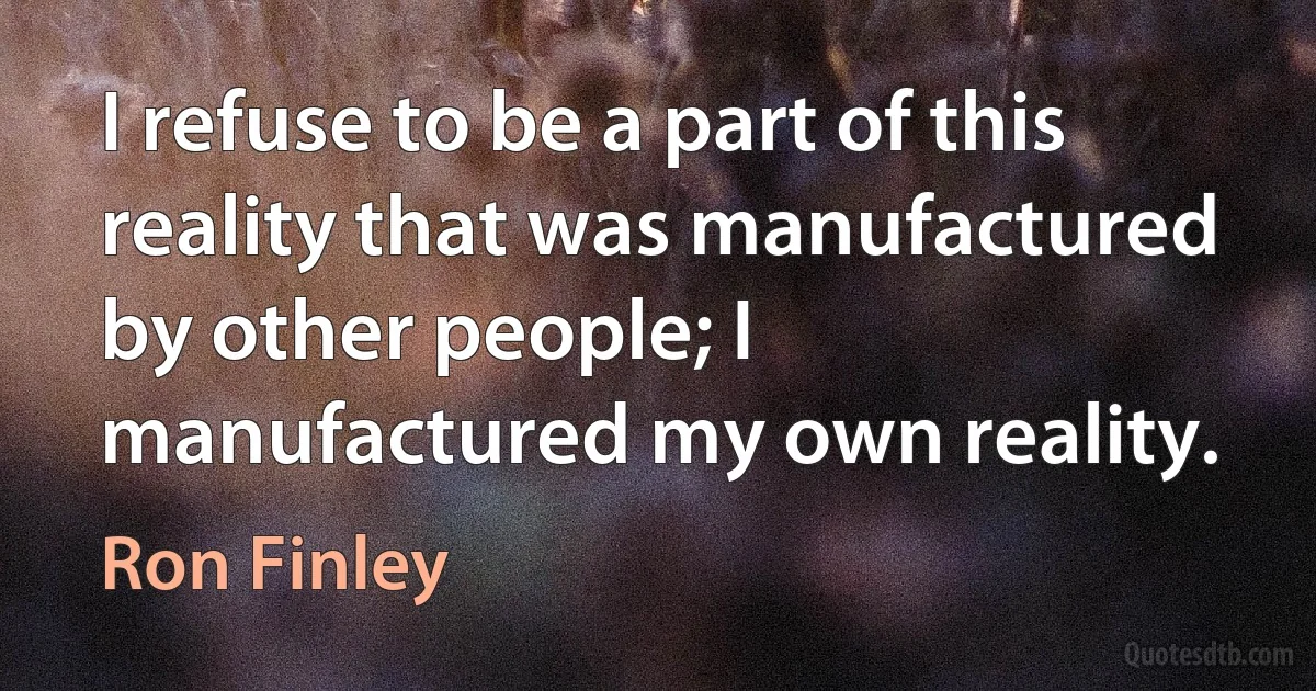 I refuse to be a part of this reality that was manufactured by other people; I manufactured my own reality. (Ron Finley)