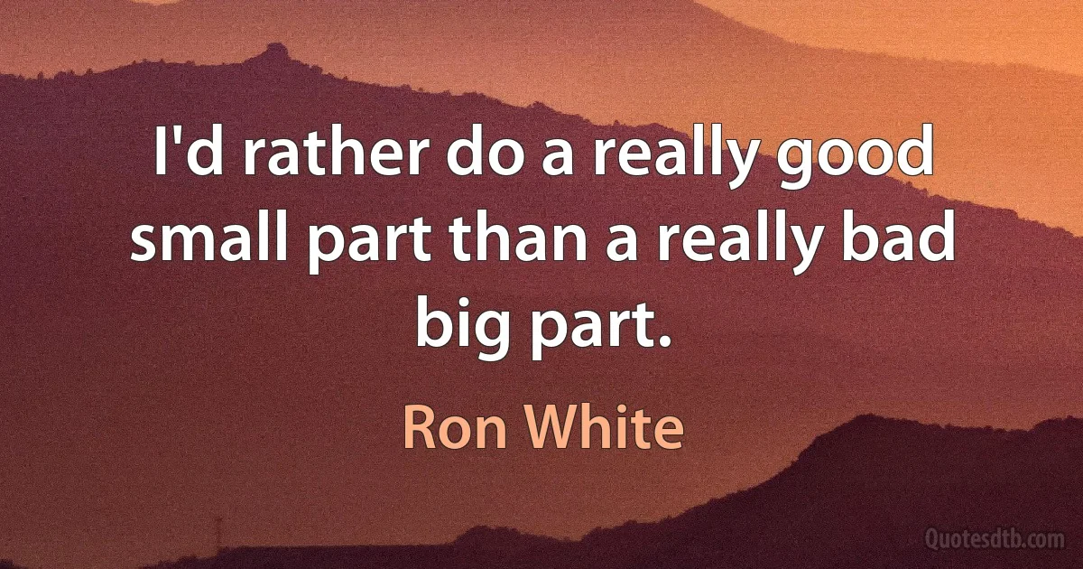 I'd rather do a really good small part than a really bad big part. (Ron White)