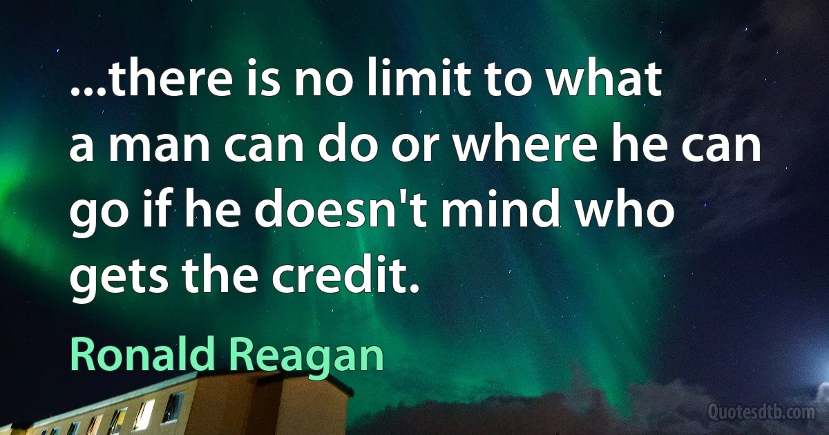 ...there is no limit to what a man can do or where he can go if he doesn't mind who gets the credit. (Ronald Reagan)