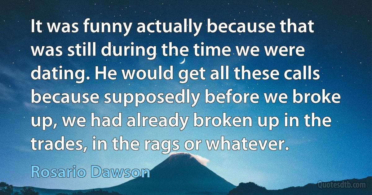 It was funny actually because that was still during the time we were dating. He would get all these calls because supposedly before we broke up, we had already broken up in the trades, in the rags or whatever. (Rosario Dawson)