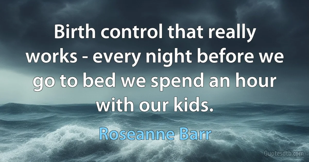 Birth control that really works - every night before we go to bed we spend an hour with our kids. (Roseanne Barr)