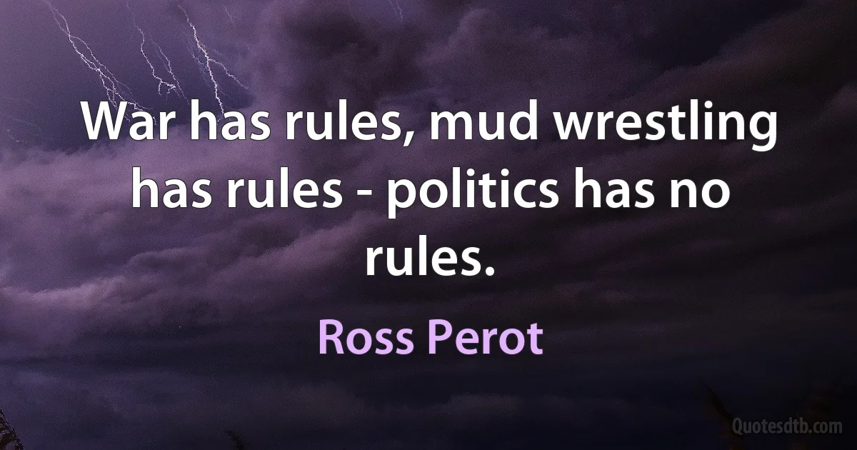 War has rules, mud wrestling has rules - politics has no rules. (Ross Perot)