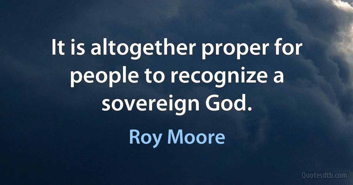 It is altogether proper for people to recognize a sovereign God. (Roy Moore)