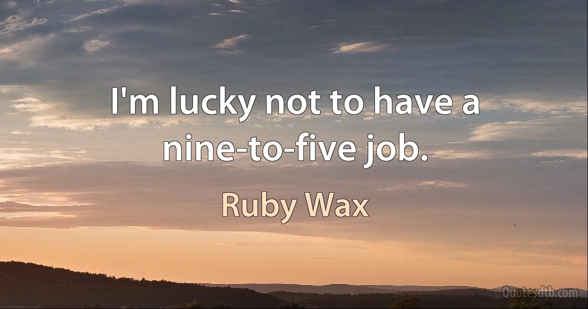 I'm lucky not to have a nine-to-five job. (Ruby Wax)