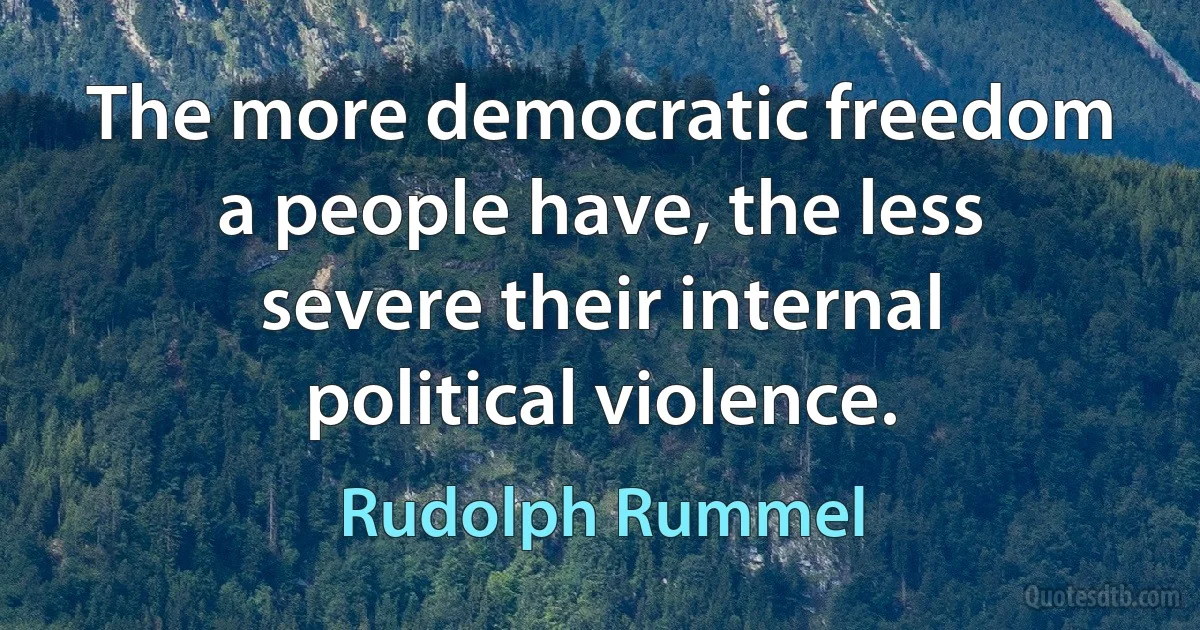 The more democratic freedom a people have, the less severe their internal political violence. (Rudolph Rummel)