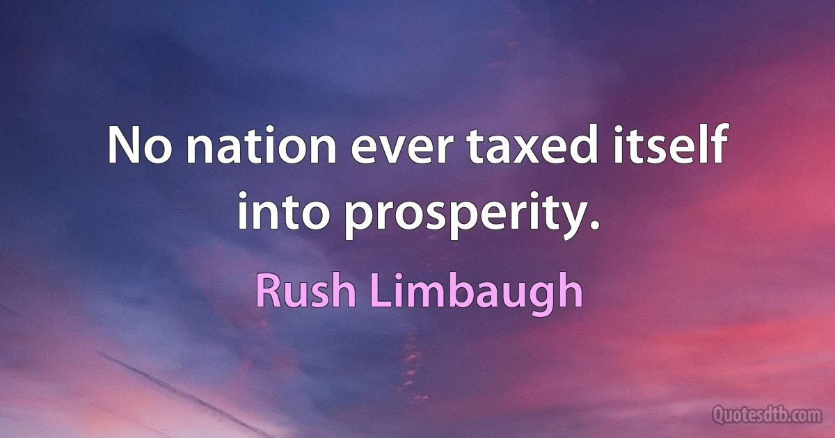 No nation ever taxed itself into prosperity. (Rush Limbaugh)