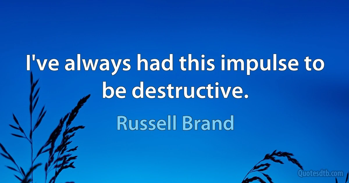 I've always had this impulse to be destructive. (Russell Brand)