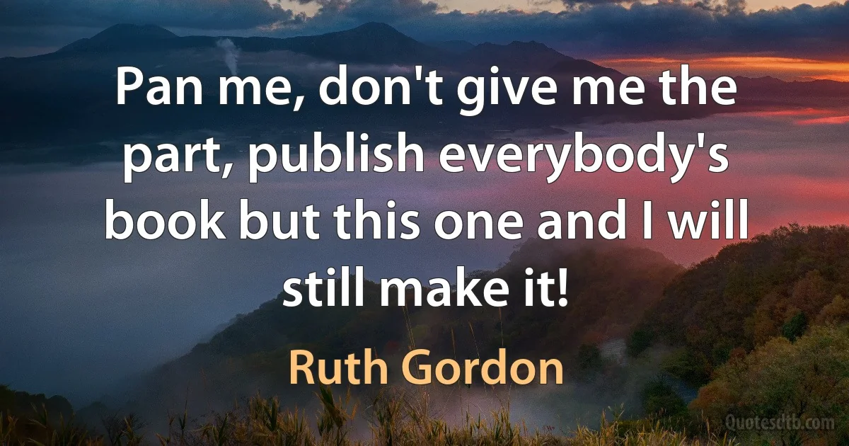 Pan me, don't give me the part, publish everybody's book but this one and I will still make it! (Ruth Gordon)