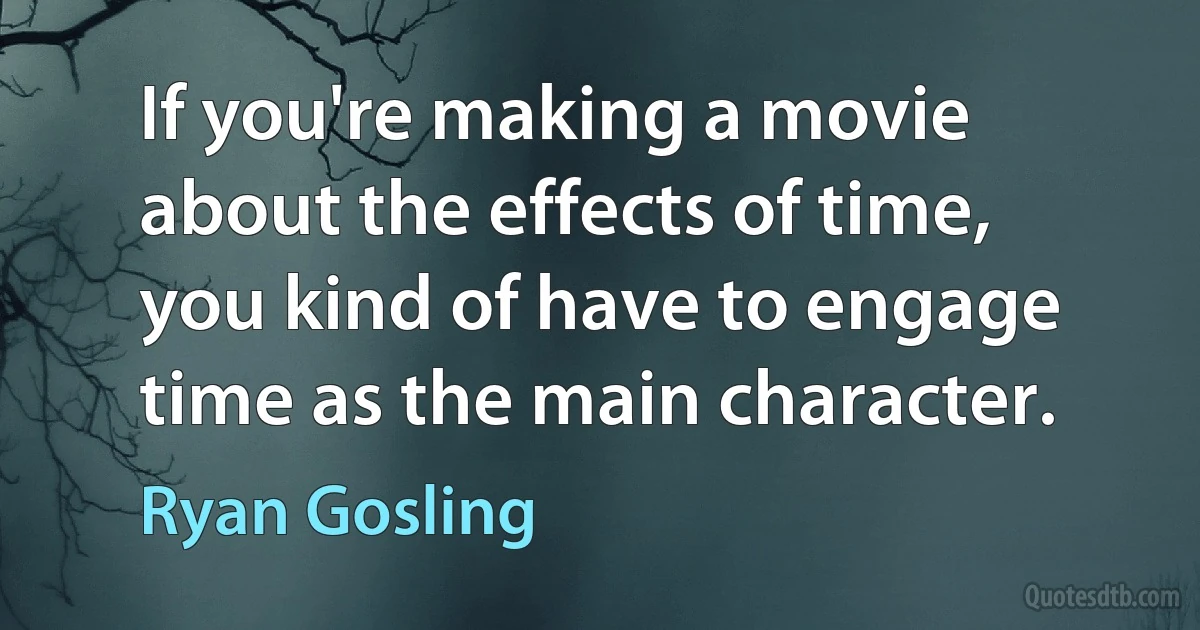 If you're making a movie about the effects of time, you kind of have to engage time as the main character. (Ryan Gosling)