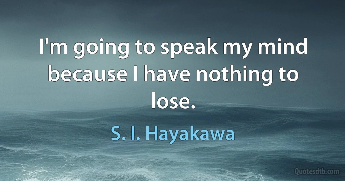 I'm going to speak my mind because I have nothing to lose. (S. I. Hayakawa)