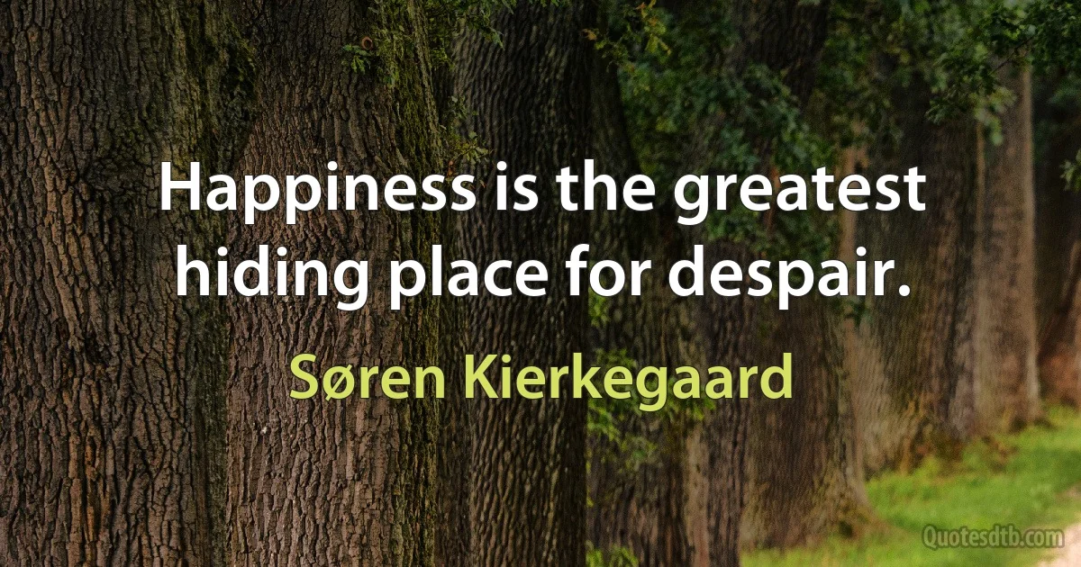 Happiness is the greatest hiding place for despair. (Søren Kierkegaard)