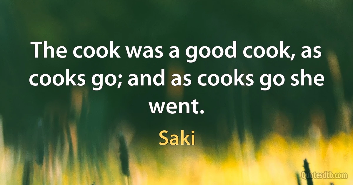 The cook was a good cook, as cooks go; and as cooks go she went. (Saki)