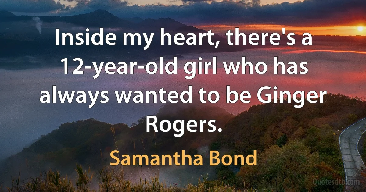 Inside my heart, there's a 12-year-old girl who has always wanted to be Ginger Rogers. (Samantha Bond)