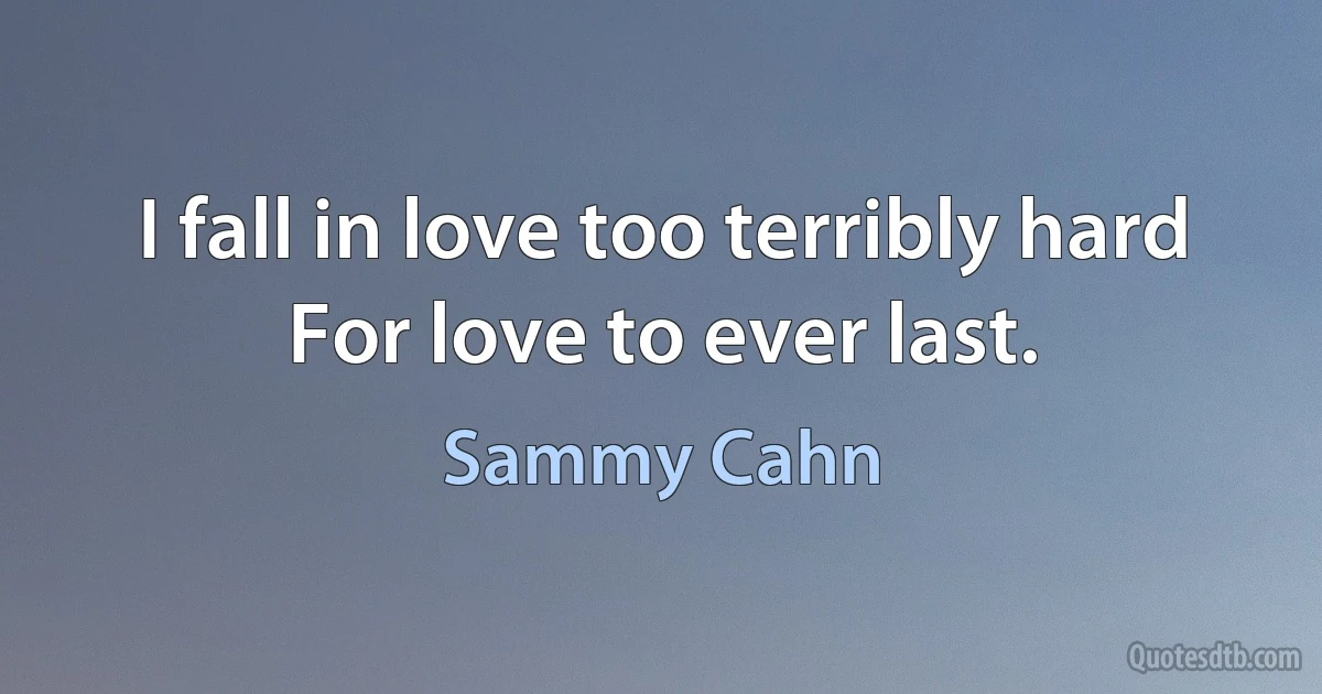 I fall in love too terribly hard
For love to ever last. (Sammy Cahn)