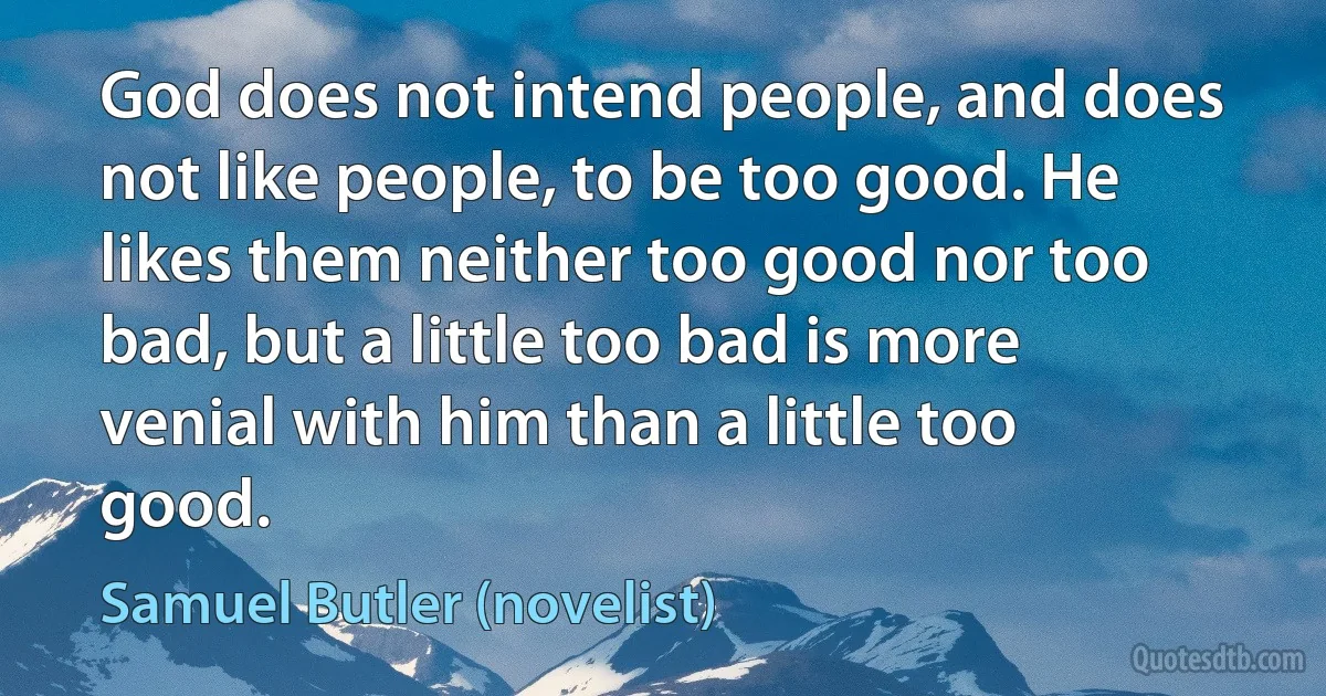 God does not intend people, and does not like people, to be too good. He likes them neither too good nor too bad, but a little too bad is more venial with him than a little too good. (Samuel Butler (novelist))