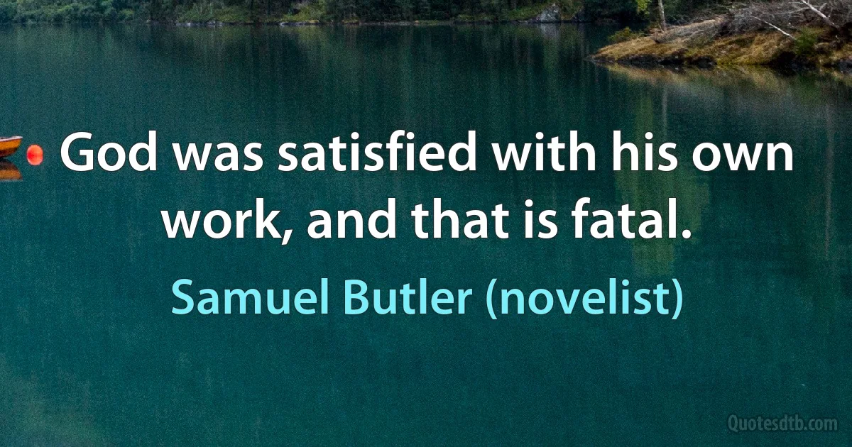 God was satisfied with his own work, and that is fatal. (Samuel Butler (novelist))