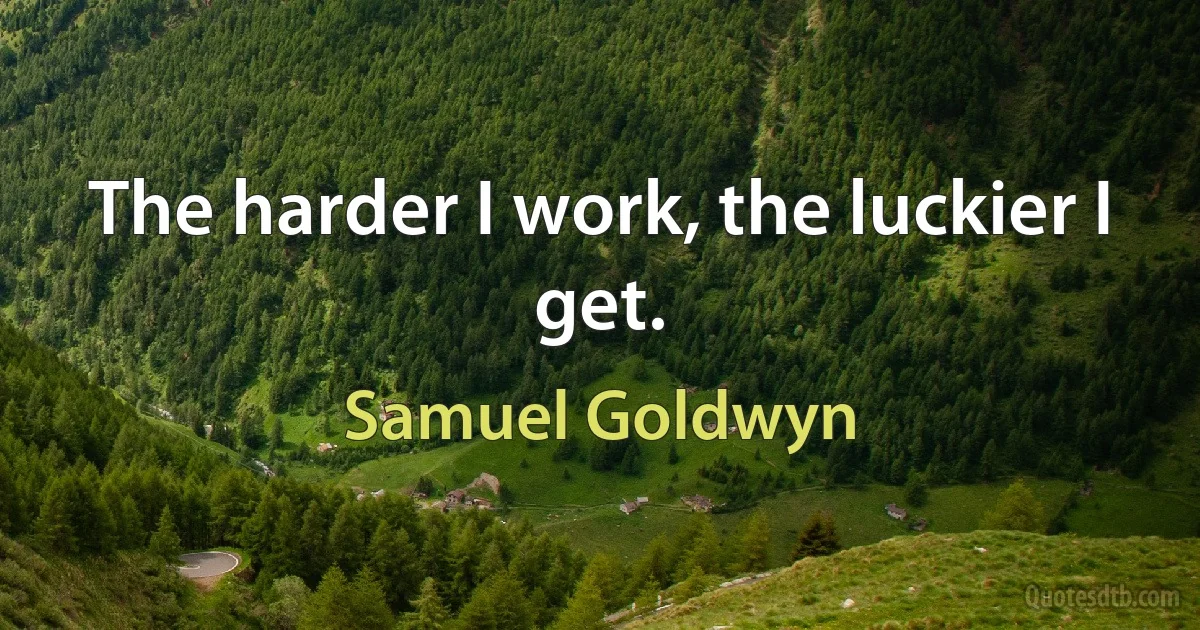 The harder I work, the luckier I get. (Samuel Goldwyn)