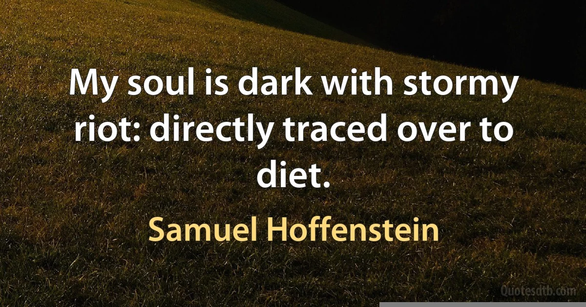 My soul is dark with stormy riot: directly traced over to diet. (Samuel Hoffenstein)