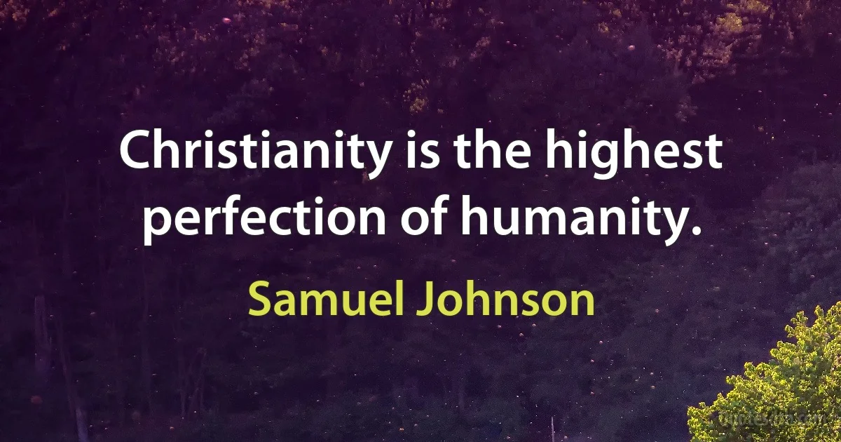 Christianity is the highest perfection of humanity. (Samuel Johnson)