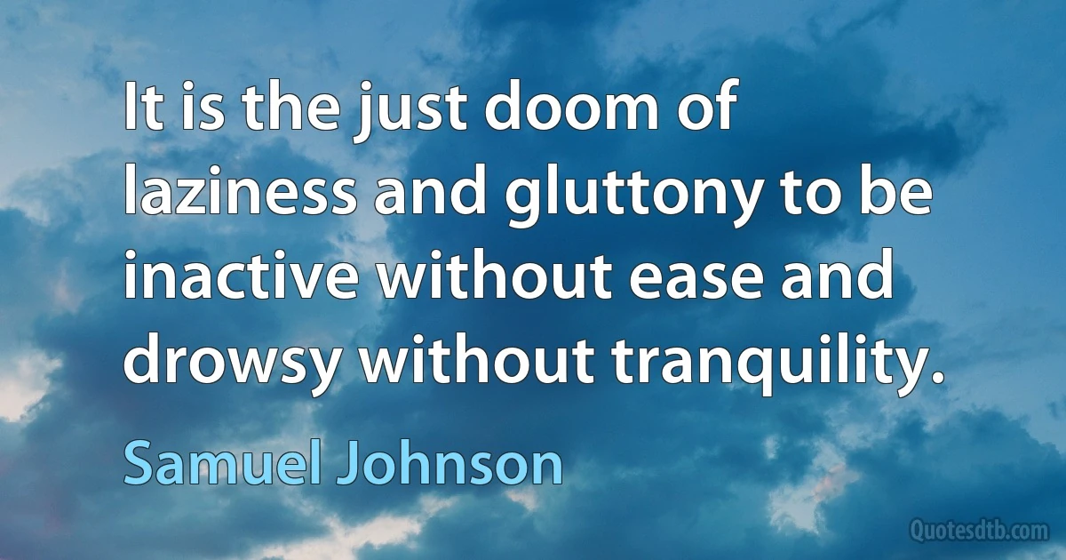 It is the just doom of laziness and gluttony to be inactive without ease and drowsy without tranquility. (Samuel Johnson)