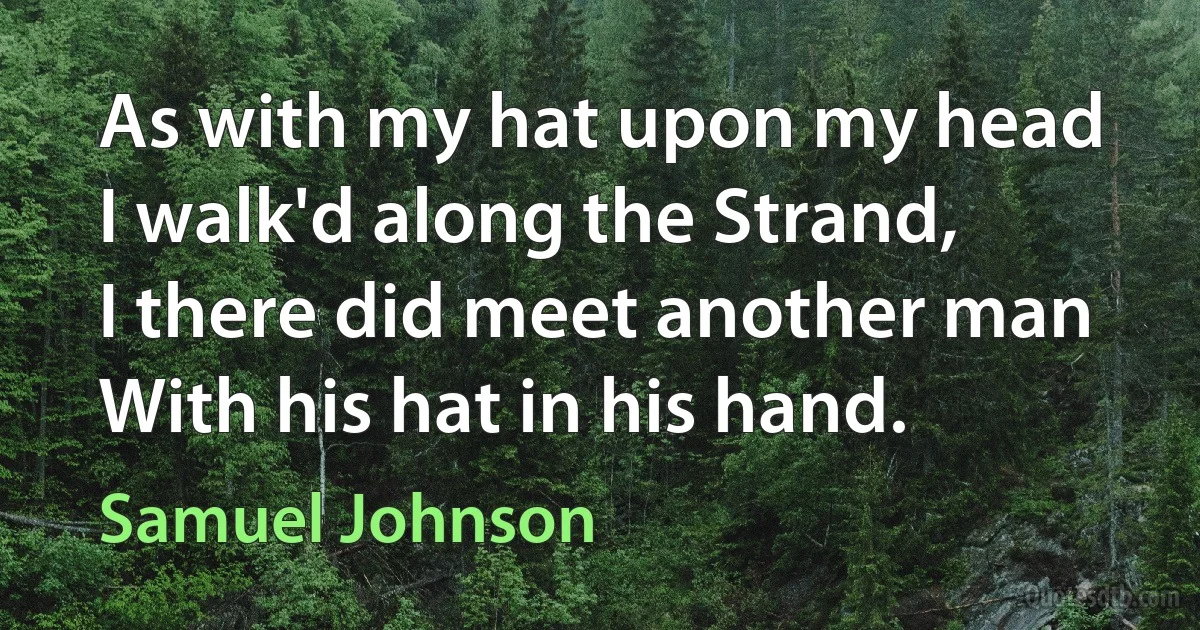 As with my hat upon my head
I walk'd along the Strand,
I there did meet another man
With his hat in his hand. (Samuel Johnson)