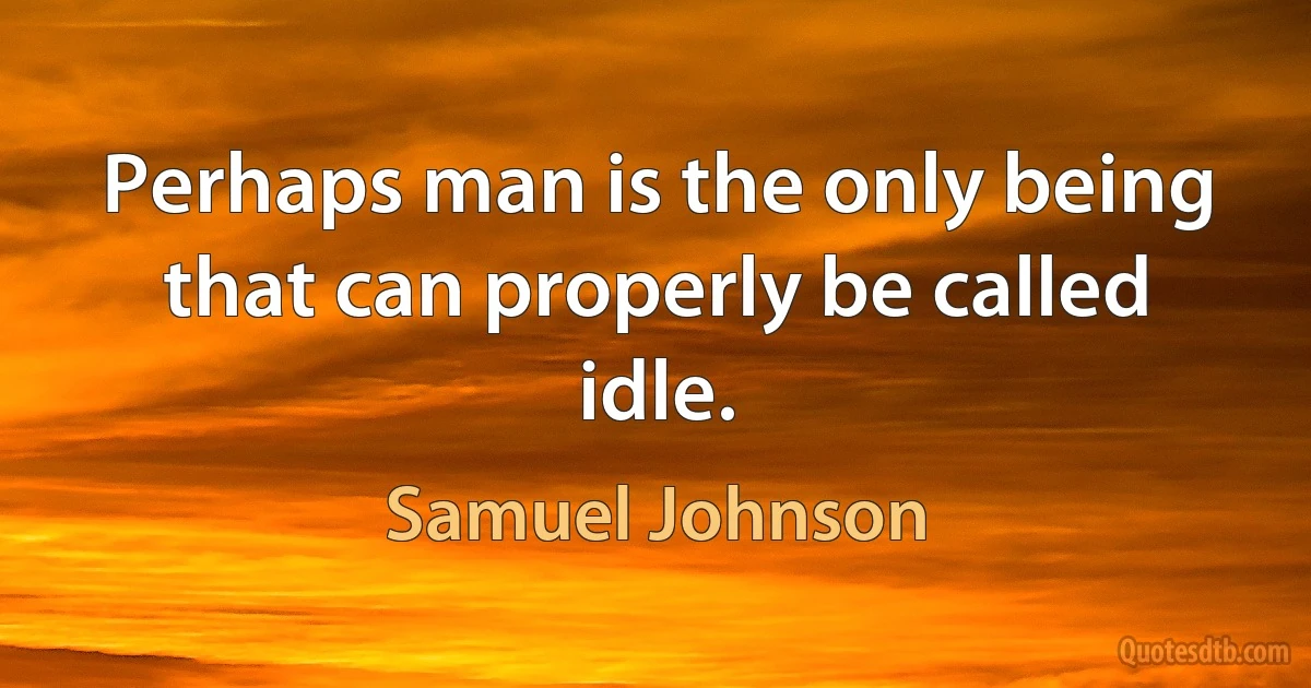 Perhaps man is the only being that can properly be called idle. (Samuel Johnson)