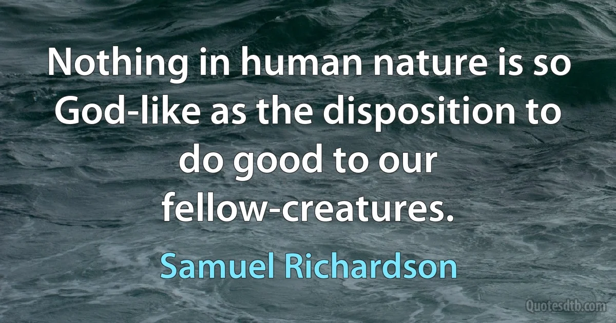 Nothing in human nature is so God-like as the disposition to do good to our fellow-creatures. (Samuel Richardson)