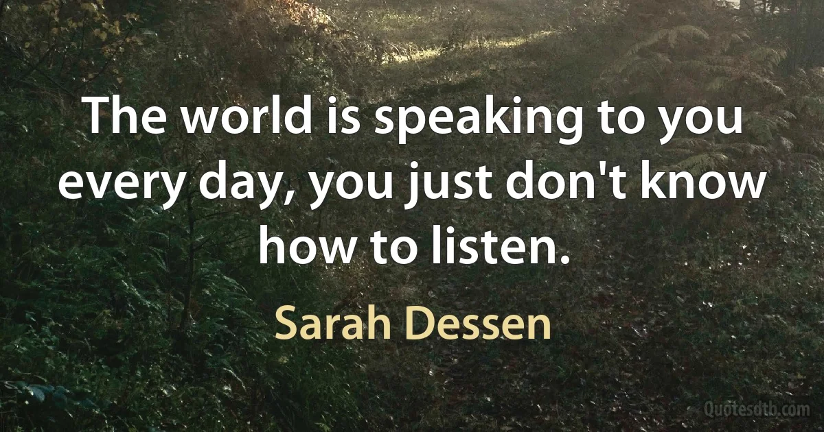 The world is speaking to you every day, you just don't know how to listen. (Sarah Dessen)