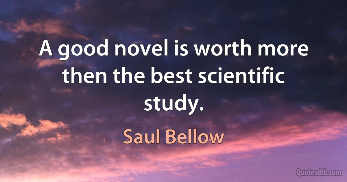 A good novel is worth more then the best scientific study. (Saul Bellow)