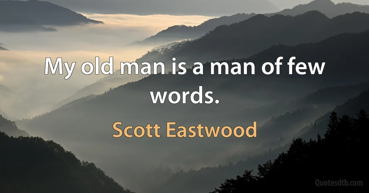 My old man is a man of few words. (Scott Eastwood)