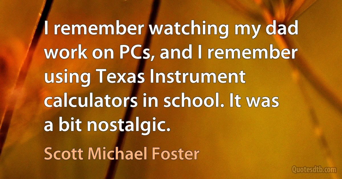 I remember watching my dad work on PCs, and I remember using Texas Instrument calculators in school. It was a bit nostalgic. (Scott Michael Foster)