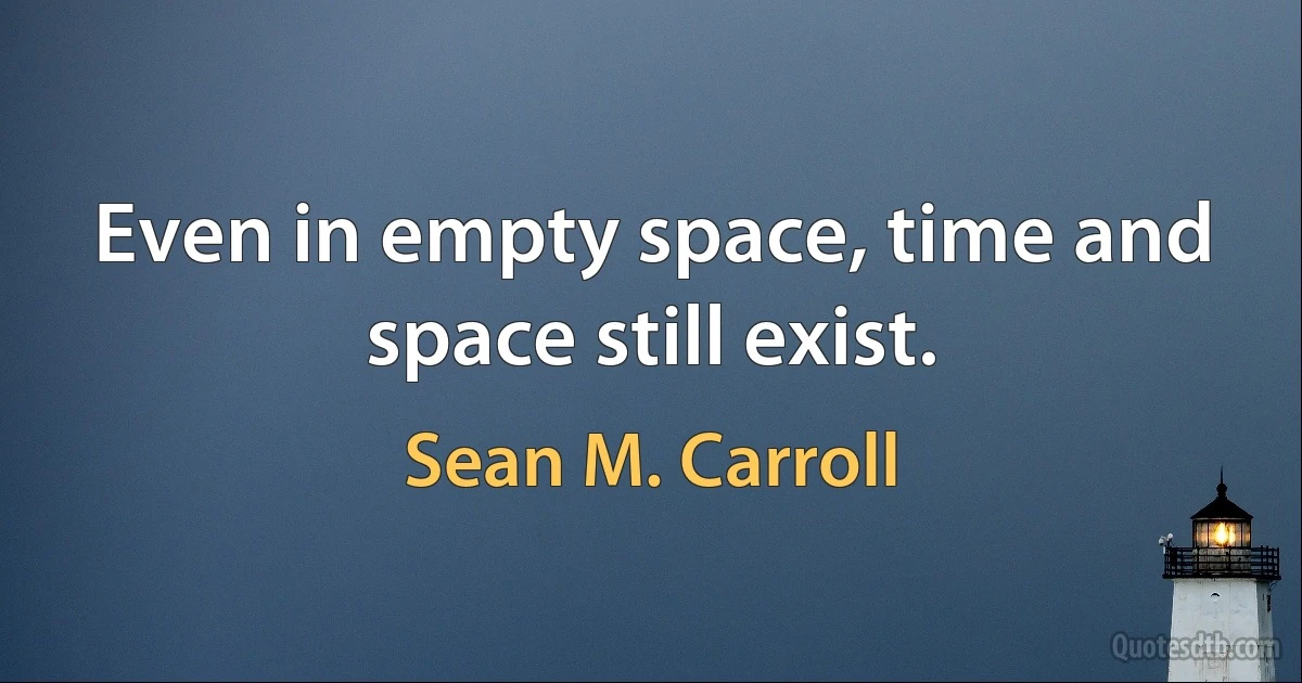 Even in empty space, time and space still exist. (Sean M. Carroll)