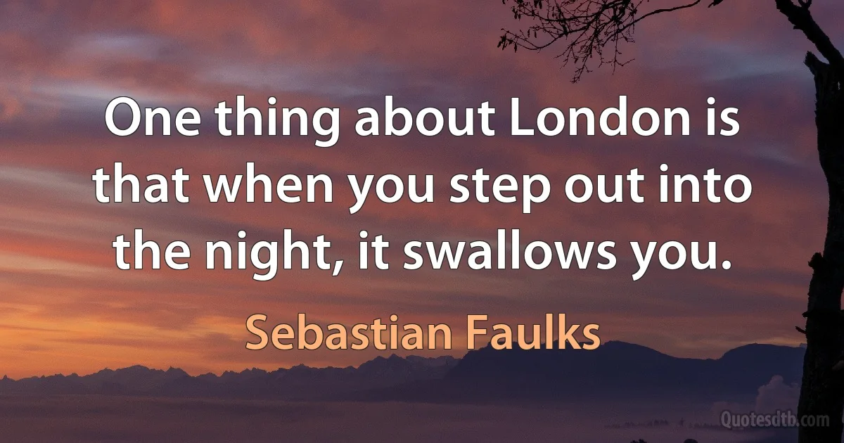 One thing about London is that when you step out into the night, it swallows you. (Sebastian Faulks)