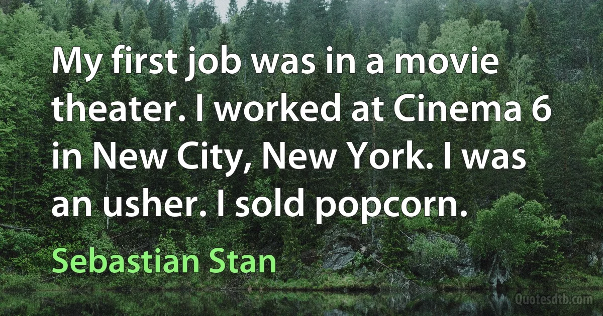 My first job was in a movie theater. I worked at Cinema 6 in New City, New York. I was an usher. I sold popcorn. (Sebastian Stan)