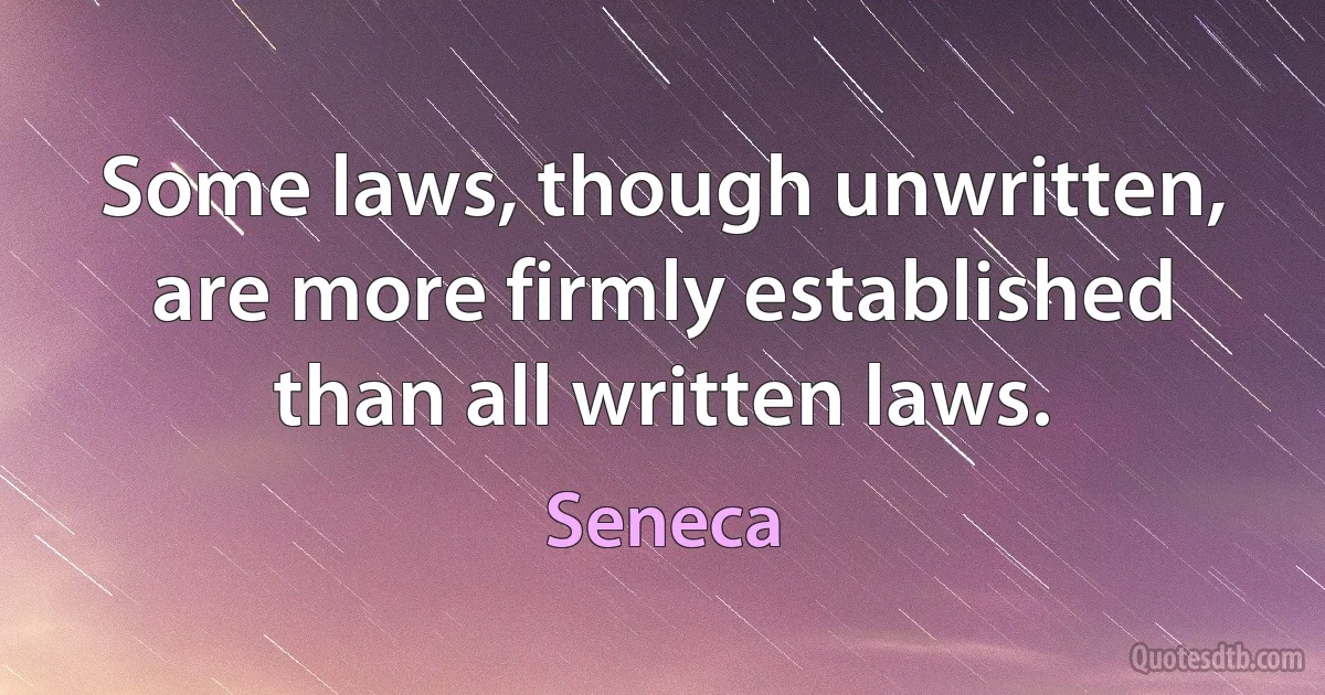 Some laws, though unwritten, are more firmly established than all written laws. (Seneca)