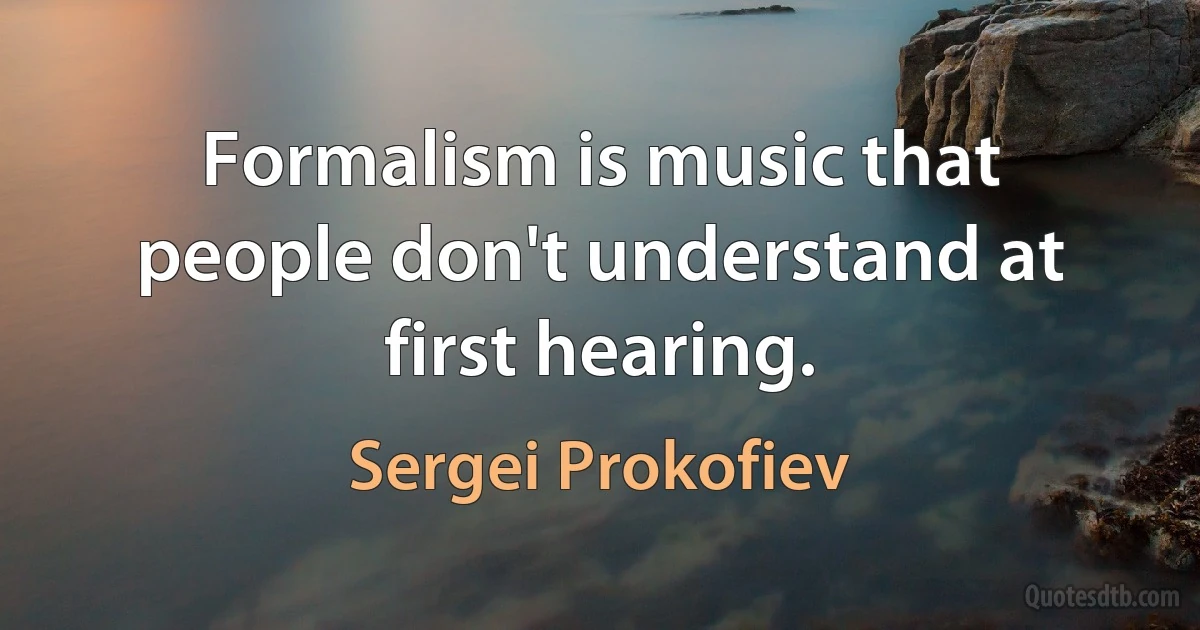 Formalism is music that people don't understand at first hearing. (Sergei Prokofiev)