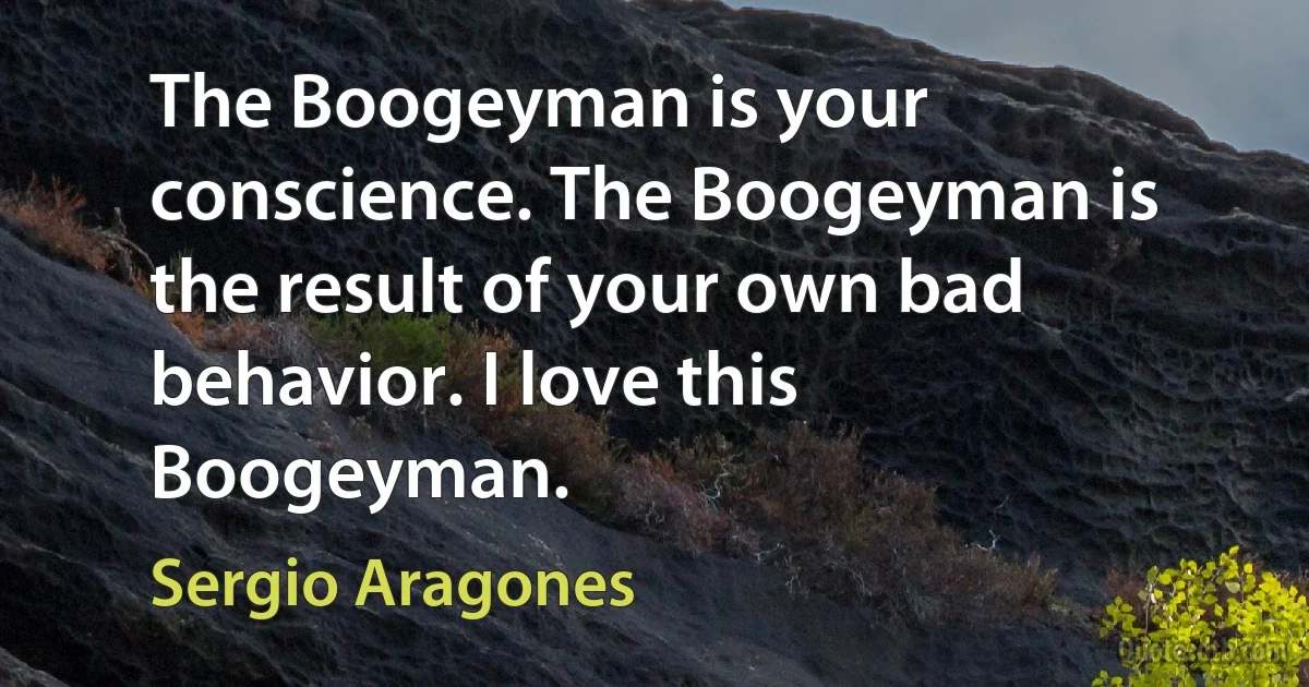 The Boogeyman is your conscience. The Boogeyman is the result of your own bad behavior. I love this Boogeyman. (Sergio Aragones)