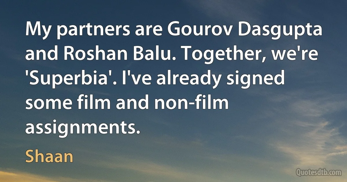 My partners are Gourov Dasgupta and Roshan Balu. Together, we're 'Superbia'. I've already signed some film and non-film assignments. (Shaan)