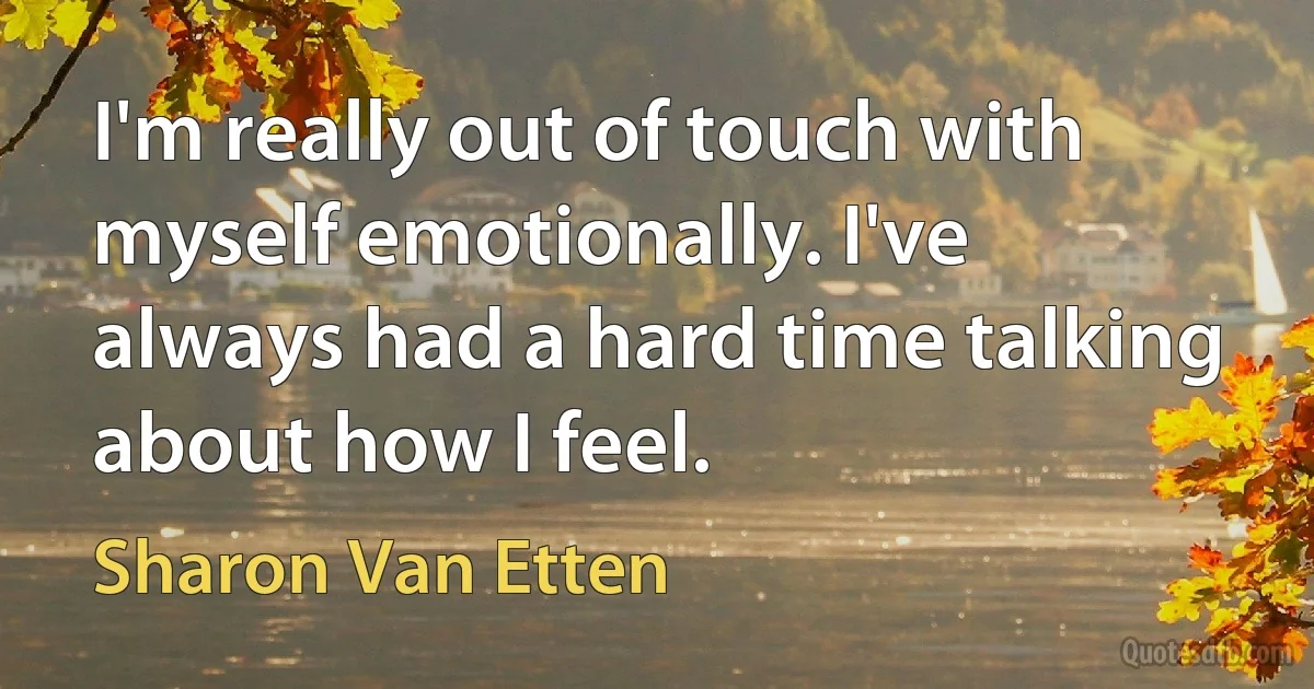 I'm really out of touch with myself emotionally. I've always had a hard time talking about how I feel. (Sharon Van Etten)