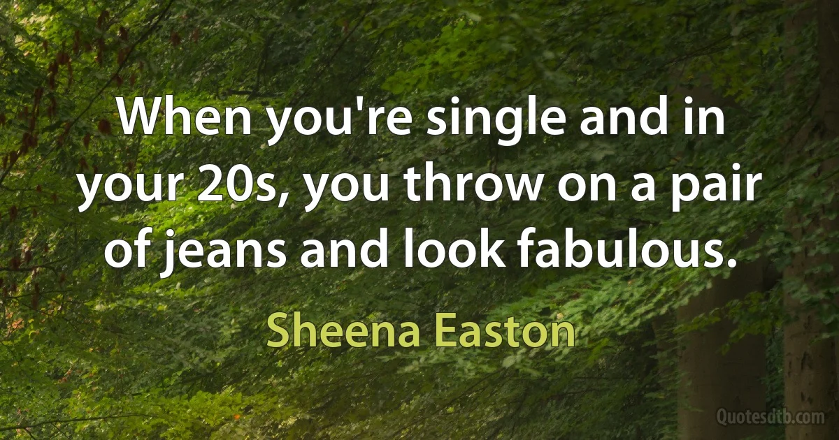 When you're single and in your 20s, you throw on a pair of jeans and look fabulous. (Sheena Easton)