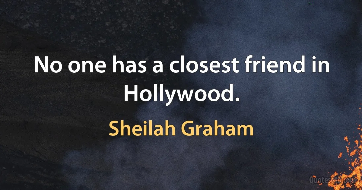 No one has a closest friend in Hollywood. (Sheilah Graham)