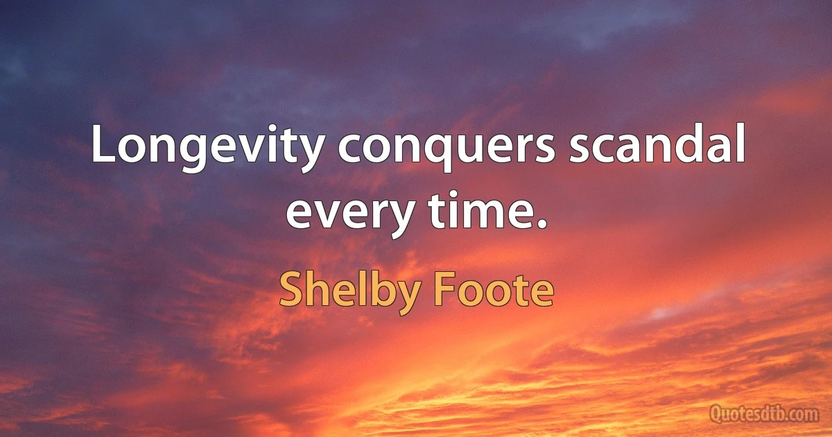 Longevity conquers scandal every time. (Shelby Foote)