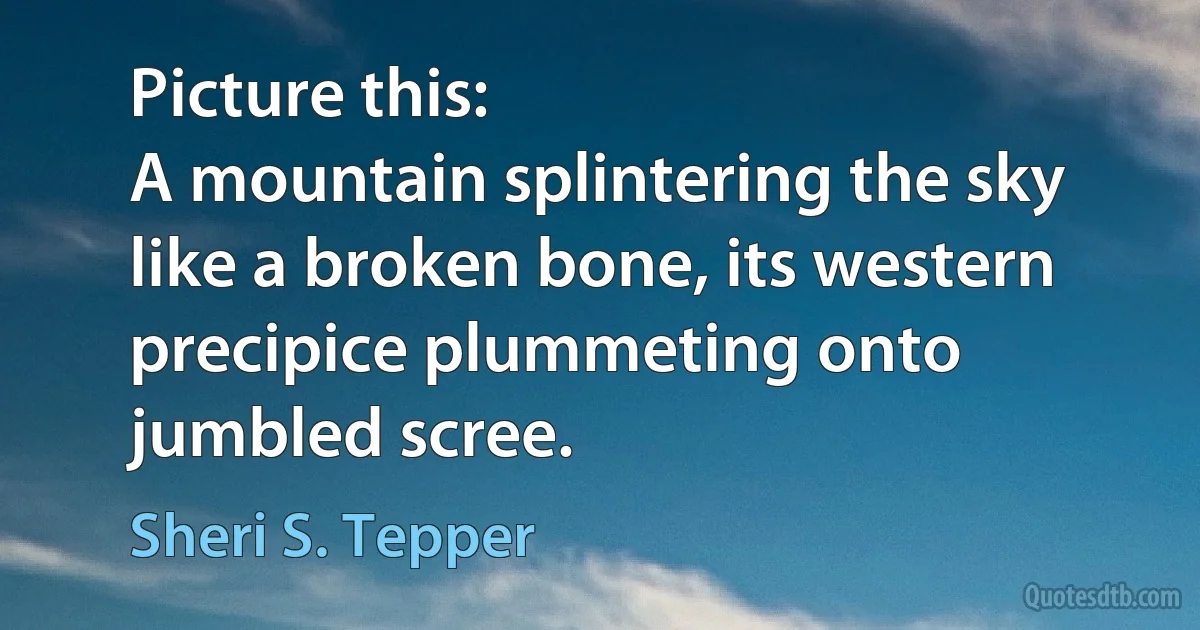 Picture this:
A mountain splintering the sky like a broken bone, its western precipice plummeting onto jumbled scree. (Sheri S. Tepper)