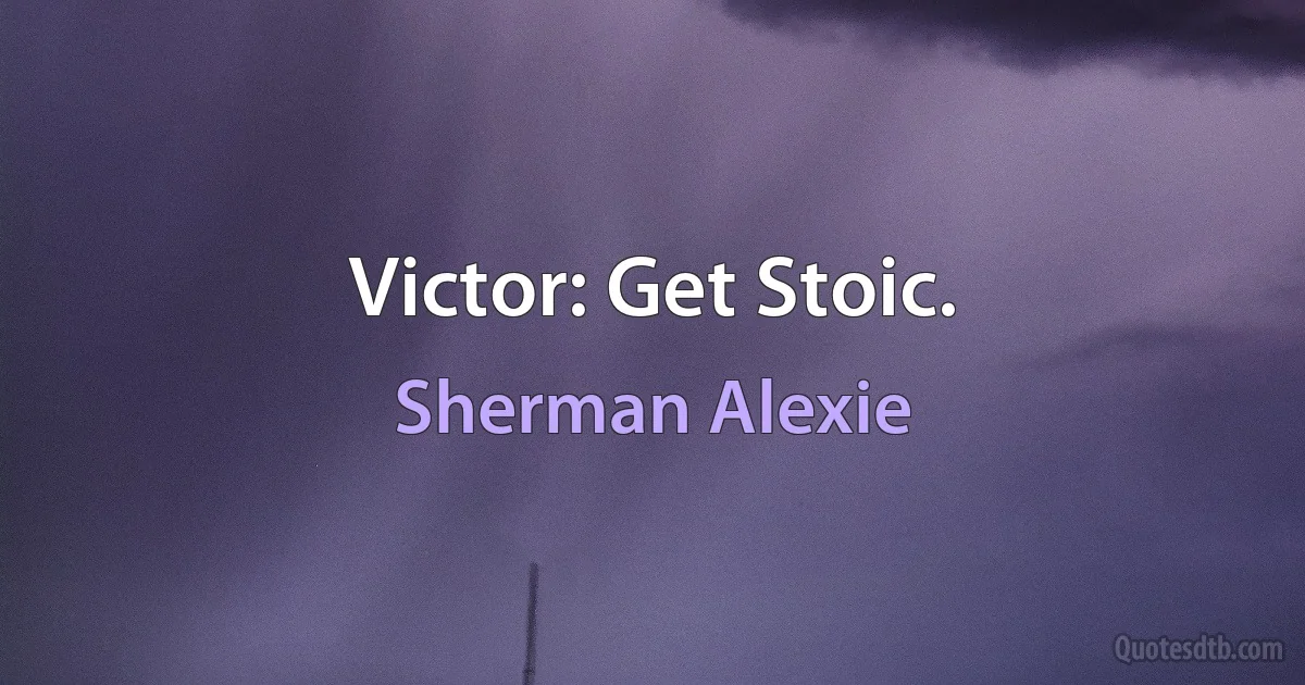 Victor: Get Stoic. (Sherman Alexie)