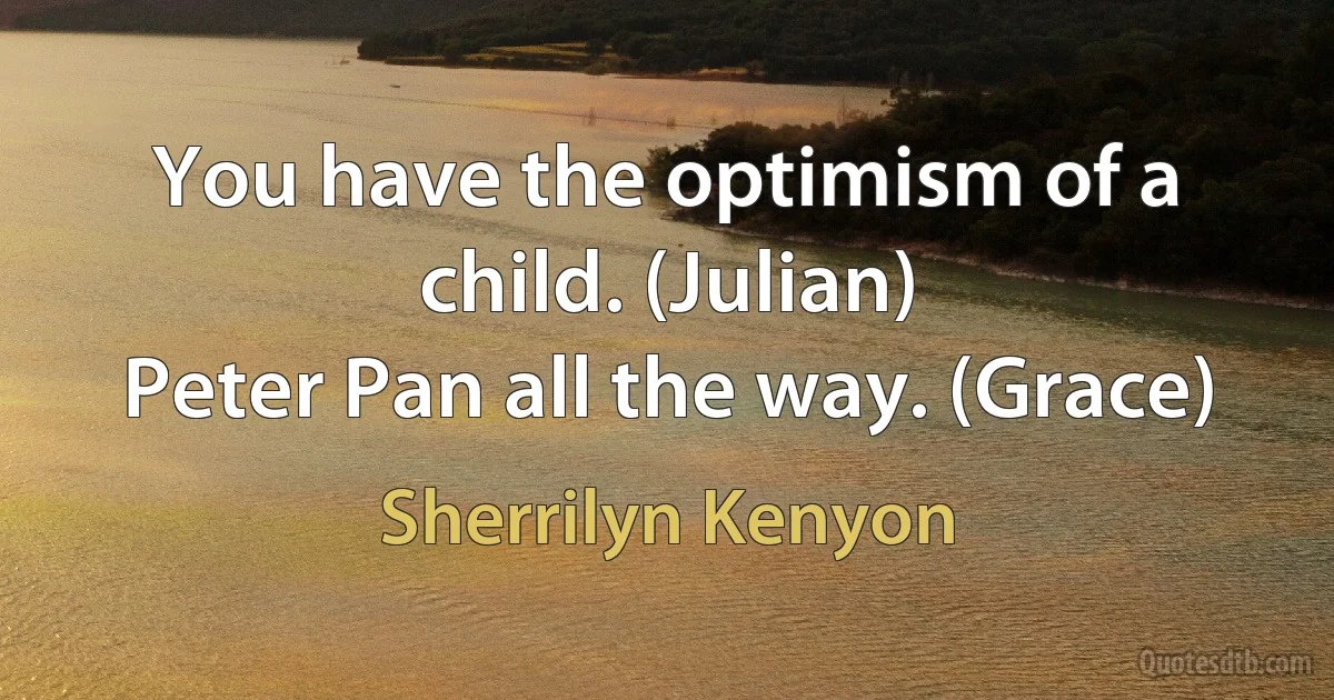 You have the optimism of a child. (Julian)
Peter Pan all the way. (Grace) (Sherrilyn Kenyon)